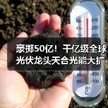 豪掷50亿！千亿级全球光伏龙头天合光能大扩产