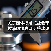 关于团体标准《社会单位消防物联网系统建设及运营技术规程》（报批稿）的公示（图3）