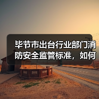毕节市出台行业部门消防安全监管标准,如何落实?(图2) 毕节市出台行业部门消防安全监管标准,如何落实?(图2)