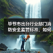 毕节市出台行业部门消防安全监管标准,如何落实?(图1) 毕节市出台行业部门消防安全监管标准,如何落实?(图1)