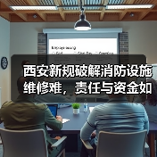 西安新规破解消防设施维修难,责任与资金如何界定?(图4) 西安新规破解消防设施维修难,责任与资金如何界定?(图4)